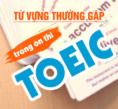 Tổng hợp từ vựng ôn thi TOEIC thường gặp trong đề thi TOEIC