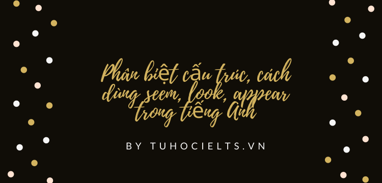 Phân biệt cấu trúc, cách dùng seem, look, appear trong tiếng Anh