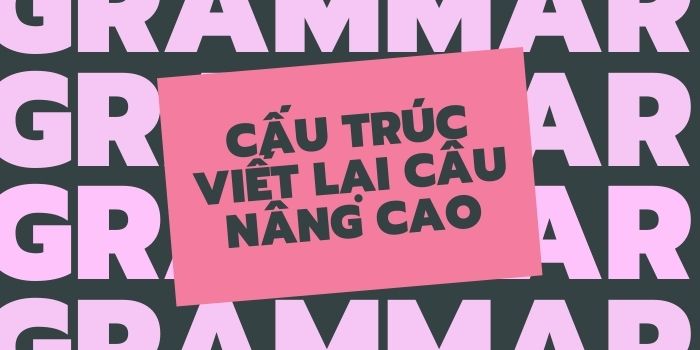 các cấu trúc viết lại câu khó trong tiếng anh