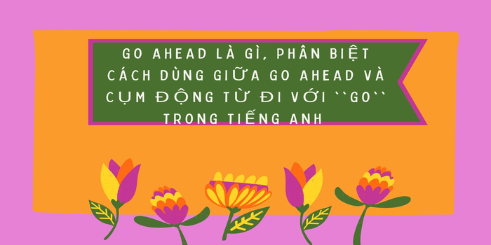 Go Ahead Là Gì? - Phân Biệt Giữa Go Ahead Và Cụm động Từ đi Với